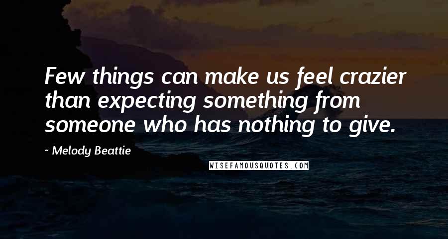 Melody Beattie Quotes: Few things can make us feel crazier than expecting something from someone who has nothing to give.