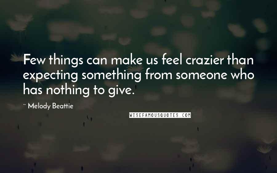 Melody Beattie Quotes: Few things can make us feel crazier than expecting something from someone who has nothing to give.