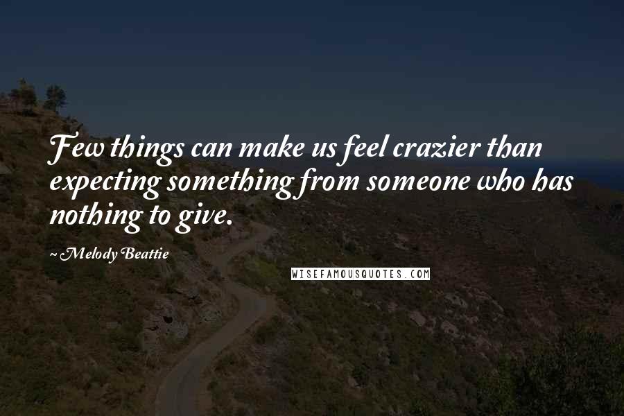 Melody Beattie Quotes: Few things can make us feel crazier than expecting something from someone who has nothing to give.