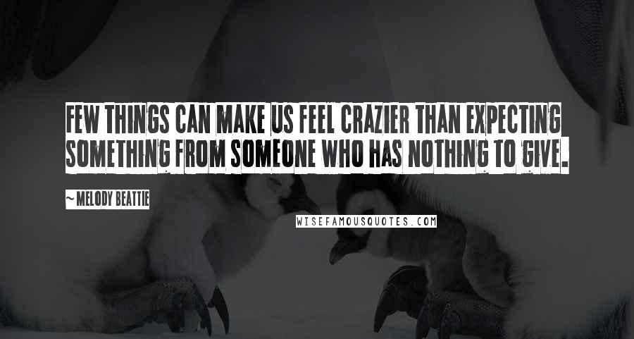 Melody Beattie Quotes: Few things can make us feel crazier than expecting something from someone who has nothing to give.