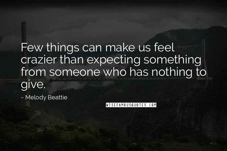 Melody Beattie Quotes: Few things can make us feel crazier than expecting something from someone who has nothing to give.