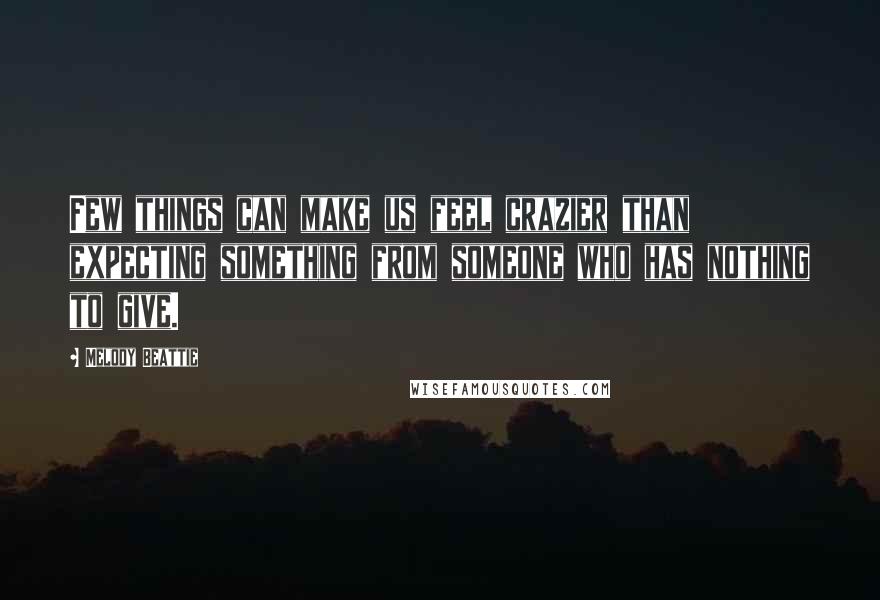 Melody Beattie Quotes: Few things can make us feel crazier than expecting something from someone who has nothing to give.