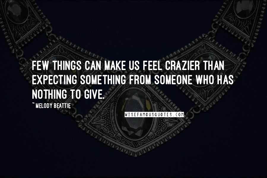 Melody Beattie Quotes: Few things can make us feel crazier than expecting something from someone who has nothing to give.