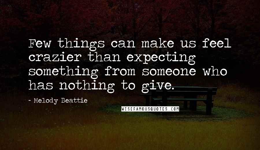 Melody Beattie Quotes: Few things can make us feel crazier than expecting something from someone who has nothing to give.