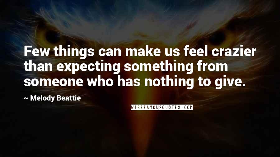 Melody Beattie Quotes: Few things can make us feel crazier than expecting something from someone who has nothing to give.