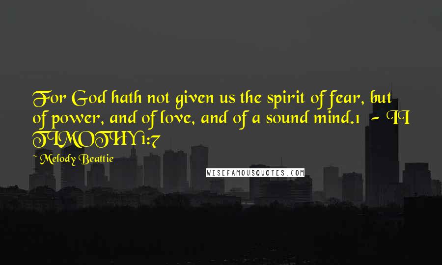 Melody Beattie Quotes: For God hath not given us the spirit of fear, but of power, and of love, and of a sound mind.1  - II TIMOTHY 1:7