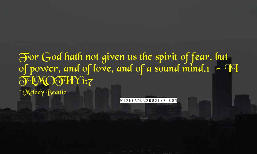 Melody Beattie Quotes: For God hath not given us the spirit of fear, but of power, and of love, and of a sound mind.1 - II TIMOTHY 1:7