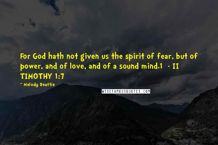 Melody Beattie Quotes: For God hath not given us the spirit of fear, but of power, and of love, and of a sound mind.1  - II TIMOTHY 1:7