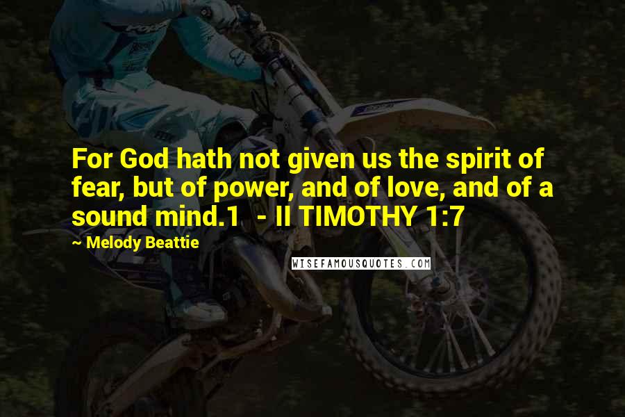 Melody Beattie Quotes: For God hath not given us the spirit of fear, but of power, and of love, and of a sound mind.1  - II TIMOTHY 1:7