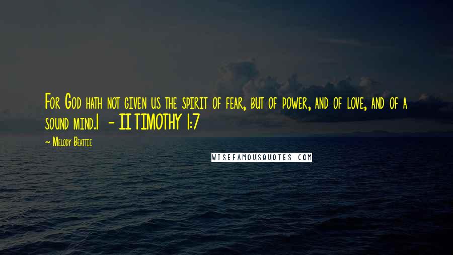 Melody Beattie Quotes: For God hath not given us the spirit of fear, but of power, and of love, and of a sound mind.1 - II TIMOTHY 1:7