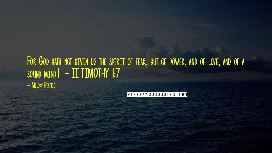 Melody Beattie Quotes: For God hath not given us the spirit of fear, but of power, and of love, and of a sound mind.1  - II TIMOTHY 1:7