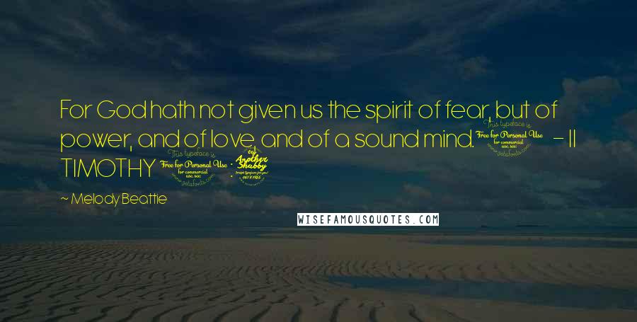 Melody Beattie Quotes: For God hath not given us the spirit of fear, but of power, and of love, and of a sound mind.1 - II TIMOTHY 1:7