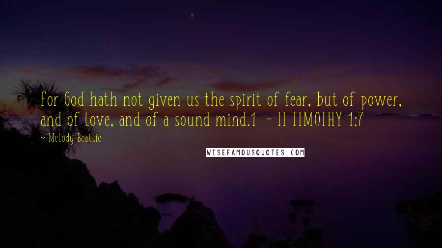 Melody Beattie Quotes: For God hath not given us the spirit of fear, but of power, and of love, and of a sound mind.1  - II TIMOTHY 1:7