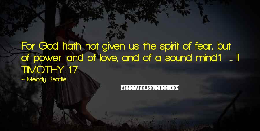 Melody Beattie Quotes: For God hath not given us the spirit of fear, but of power, and of love, and of a sound mind.1  - II TIMOTHY 1:7