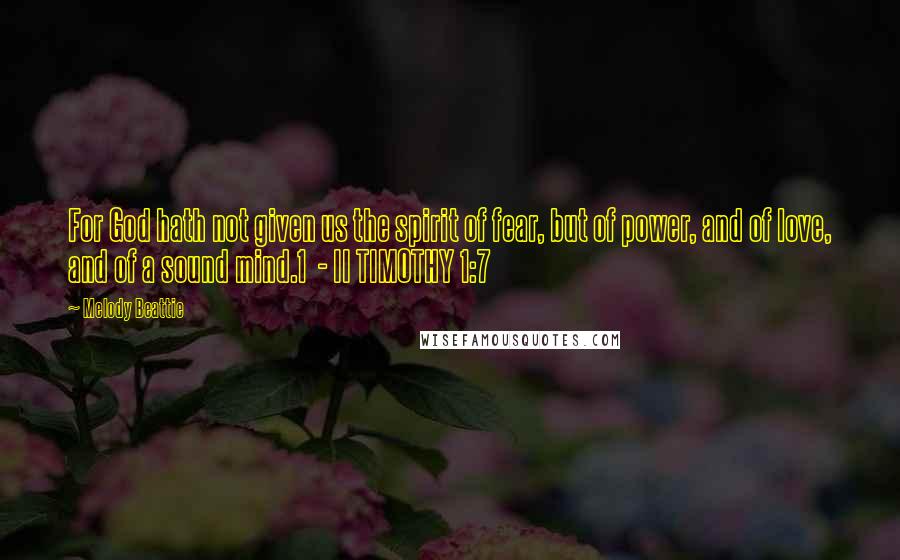 Melody Beattie Quotes: For God hath not given us the spirit of fear, but of power, and of love, and of a sound mind.1 - II TIMOTHY 1:7