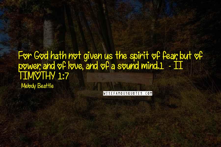 Melody Beattie Quotes: For God hath not given us the spirit of fear, but of power, and of love, and of a sound mind.1 - II TIMOTHY 1:7