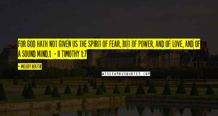 Melody Beattie Quotes: For God hath not given us the spirit of fear, but of power, and of love, and of a sound mind.1 - II TIMOTHY 1:7