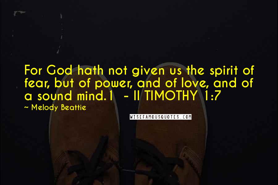 Melody Beattie Quotes: For God hath not given us the spirit of fear, but of power, and of love, and of a sound mind.1  - II TIMOTHY 1:7