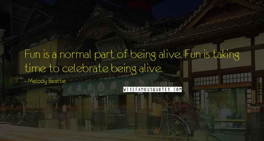 Melody Beattie Quotes: Fun is a normal part of being alive. Fun is taking time to celebrate being alive.