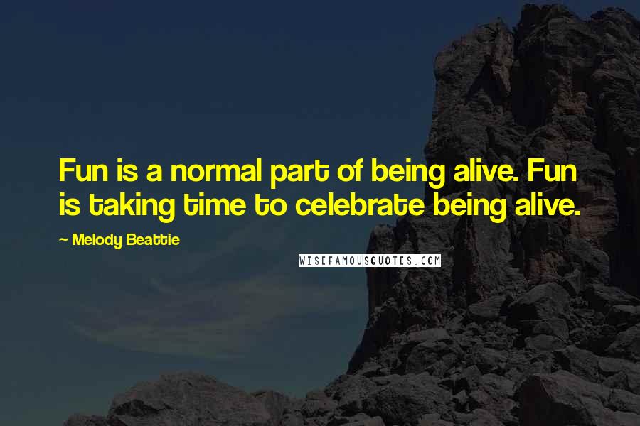 Melody Beattie Quotes: Fun is a normal part of being alive. Fun is taking time to celebrate being alive.