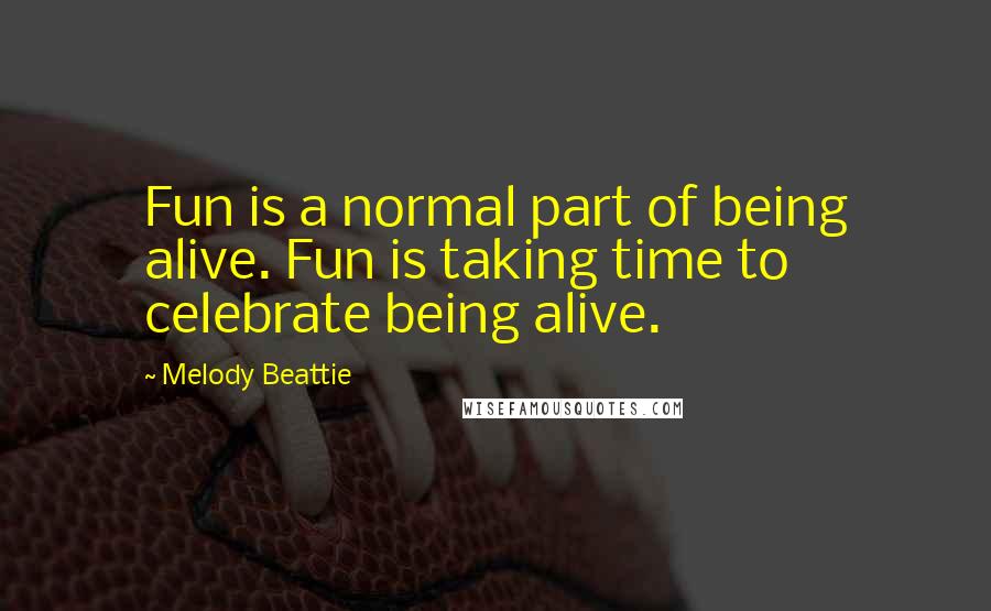 Melody Beattie Quotes: Fun is a normal part of being alive. Fun is taking time to celebrate being alive.