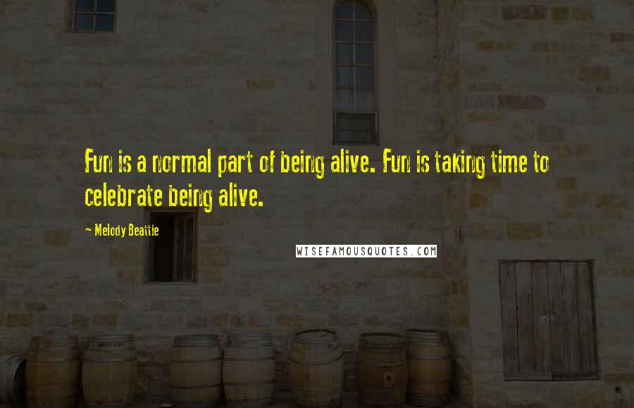 Melody Beattie Quotes: Fun is a normal part of being alive. Fun is taking time to celebrate being alive.