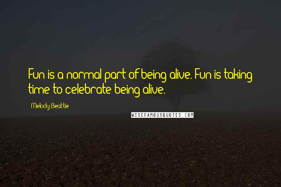 Melody Beattie Quotes: Fun is a normal part of being alive. Fun is taking time to celebrate being alive.