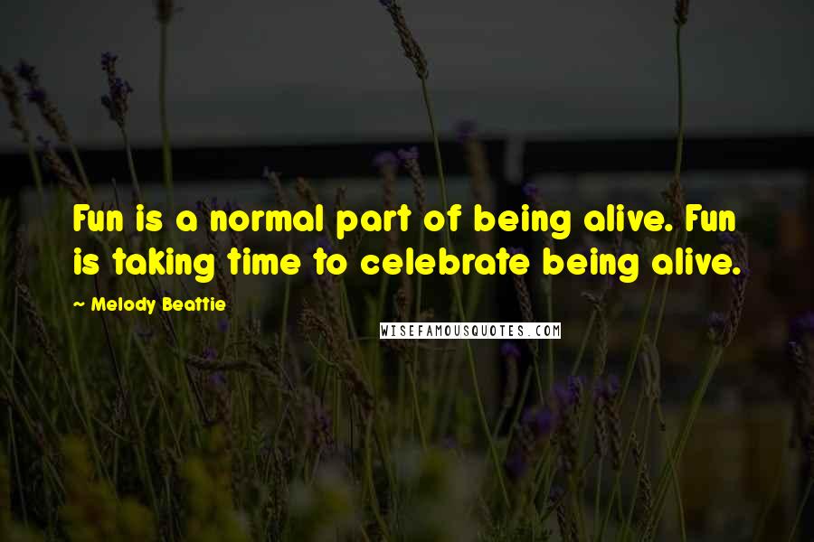 Melody Beattie Quotes: Fun is a normal part of being alive. Fun is taking time to celebrate being alive.