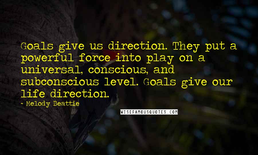 Melody Beattie Quotes: Goals give us direction. They put a powerful force into play on a universal, conscious, and subconscious level. Goals give our life direction.