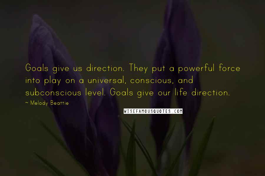 Melody Beattie Quotes: Goals give us direction. They put a powerful force into play on a universal, conscious, and subconscious level. Goals give our life direction.