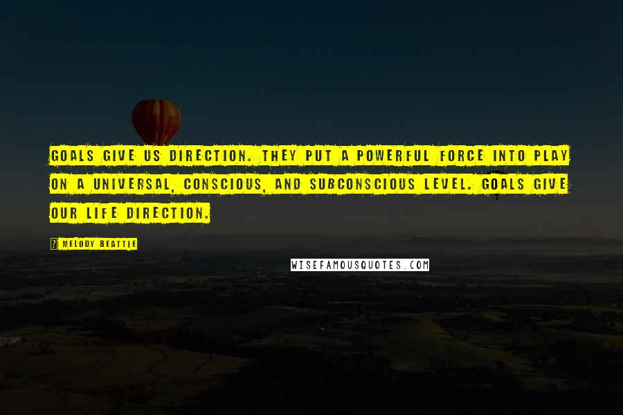 Melody Beattie Quotes: Goals give us direction. They put a powerful force into play on a universal, conscious, and subconscious level. Goals give our life direction.