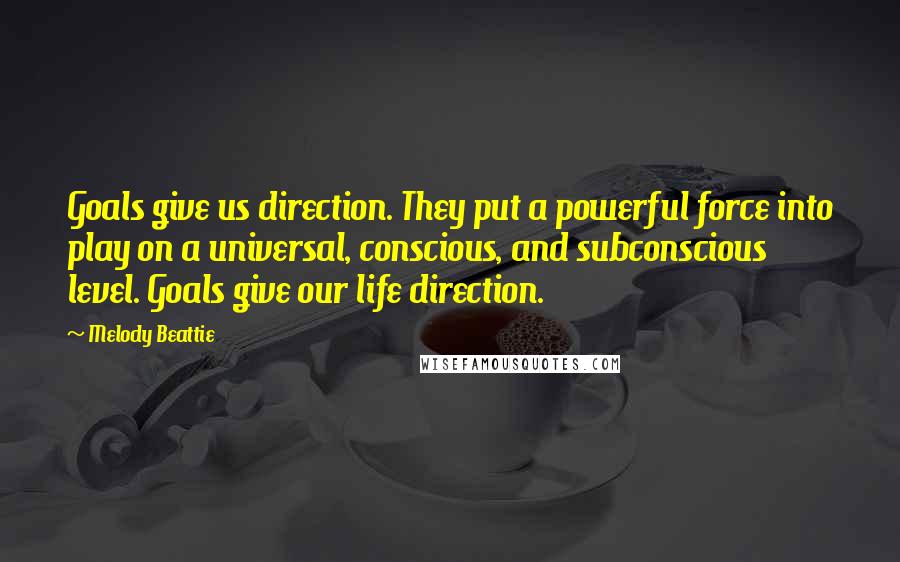 Melody Beattie Quotes: Goals give us direction. They put a powerful force into play on a universal, conscious, and subconscious level. Goals give our life direction.