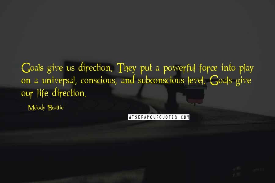 Melody Beattie Quotes: Goals give us direction. They put a powerful force into play on a universal, conscious, and subconscious level. Goals give our life direction.