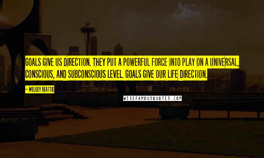 Melody Beattie Quotes: Goals give us direction. They put a powerful force into play on a universal, conscious, and subconscious level. Goals give our life direction.