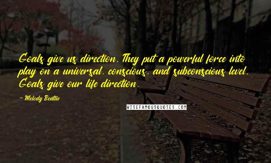 Melody Beattie Quotes: Goals give us direction. They put a powerful force into play on a universal, conscious, and subconscious level. Goals give our life direction.