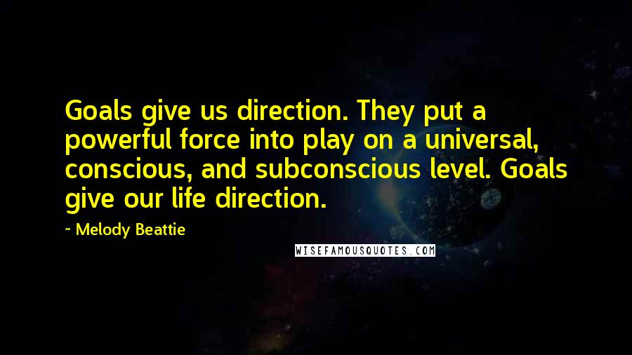 Melody Beattie Quotes: Goals give us direction. They put a powerful force into play on a universal, conscious, and subconscious level. Goals give our life direction.