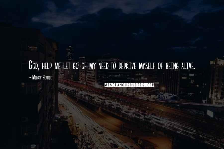 Melody Beattie Quotes: God, help me let go of my need to deprive myself of being alive.