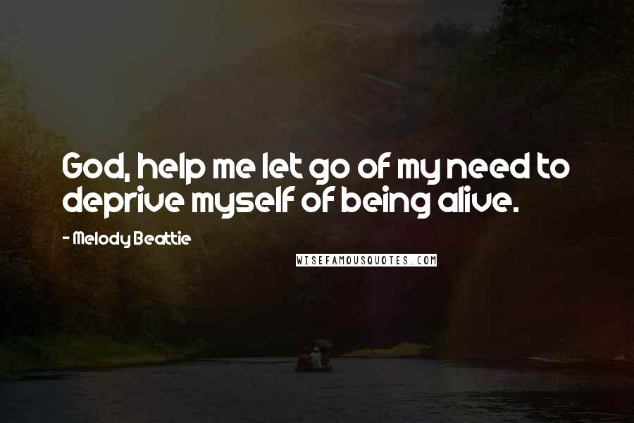 Melody Beattie Quotes: God, help me let go of my need to deprive myself of being alive.