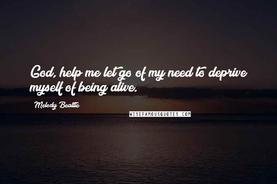 Melody Beattie Quotes: God, help me let go of my need to deprive myself of being alive.