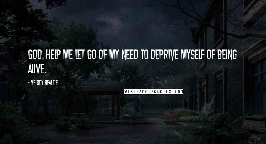 Melody Beattie Quotes: God, help me let go of my need to deprive myself of being alive.