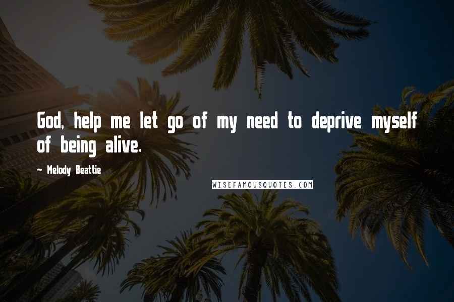 Melody Beattie Quotes: God, help me let go of my need to deprive myself of being alive.