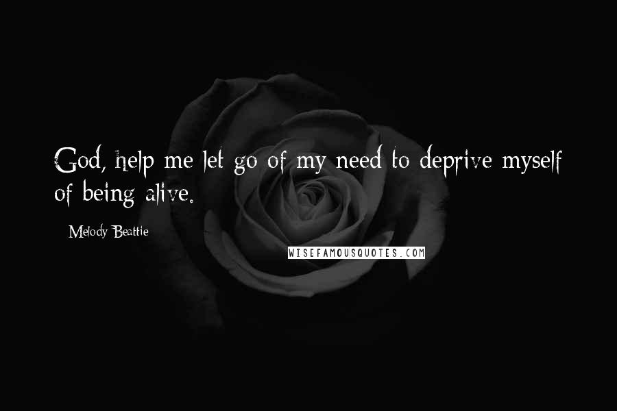 Melody Beattie Quotes: God, help me let go of my need to deprive myself of being alive.