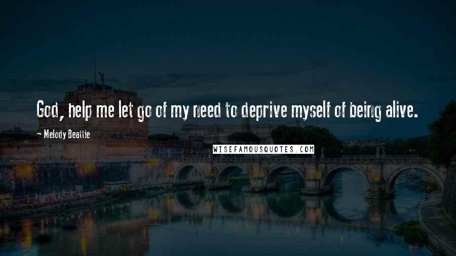 Melody Beattie Quotes: God, help me let go of my need to deprive myself of being alive.