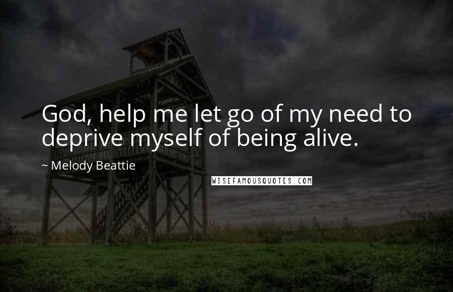 Melody Beattie Quotes: God, help me let go of my need to deprive myself of being alive.