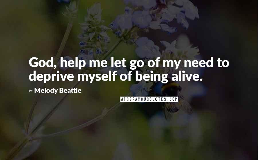 Melody Beattie Quotes: God, help me let go of my need to deprive myself of being alive.