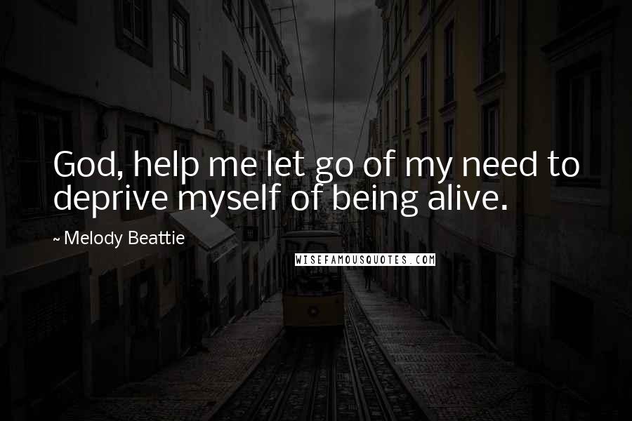 Melody Beattie Quotes: God, help me let go of my need to deprive myself of being alive.