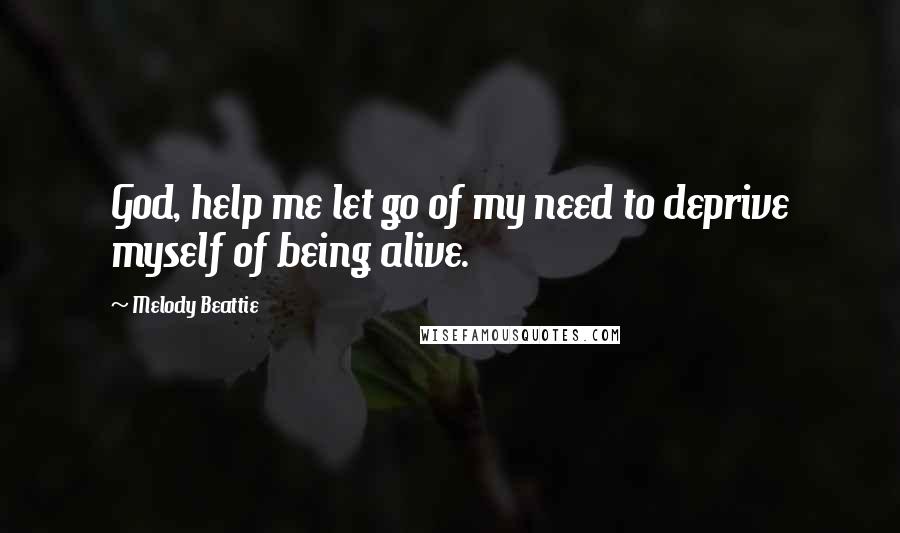 Melody Beattie Quotes: God, help me let go of my need to deprive myself of being alive.