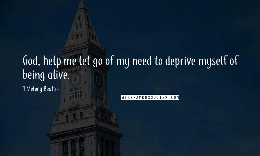 Melody Beattie Quotes: God, help me let go of my need to deprive myself of being alive.