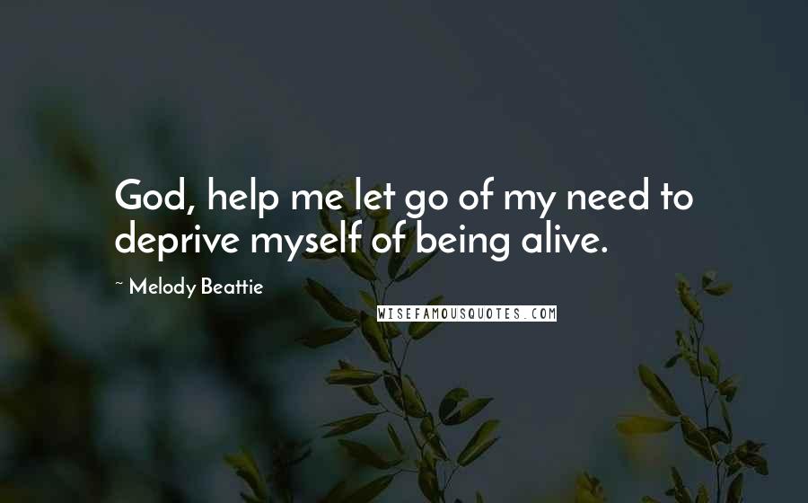 Melody Beattie Quotes: God, help me let go of my need to deprive myself of being alive.