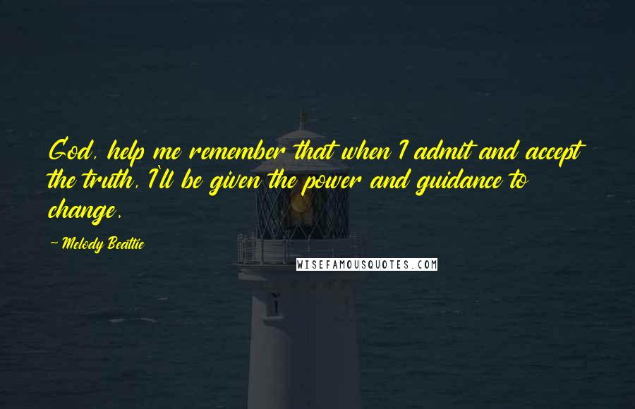 Melody Beattie Quotes: God, help me remember that when I admit and accept the truth, I'll be given the power and guidance to change.